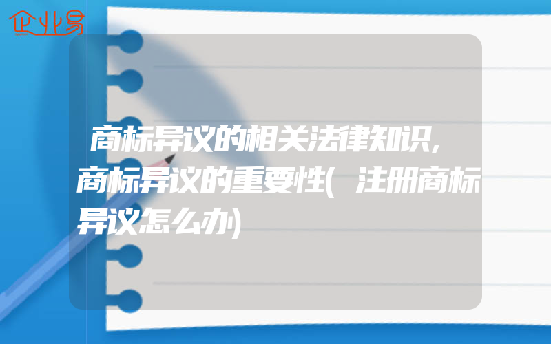 商标异议的相关法律知识,商标异议的重要性(注册商标异议怎么办)