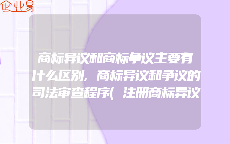 商标异议和商标争议主要有什么区别,商标异议和争议的司法审查程序(注册商标异议怎么办)