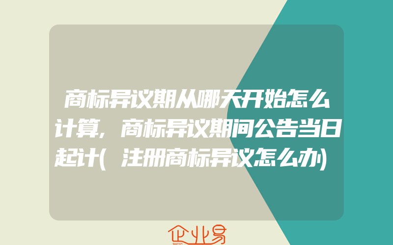 商标异议期从哪天开始怎么计算,商标异议期间公告当日起计(注册商标异议怎么办)