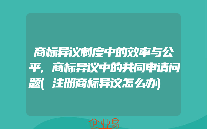 商标异议制度中的效率与公平,商标异议中的共同申请问题(注册商标异议怎么办)