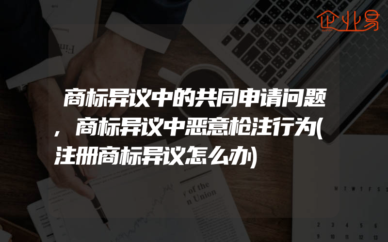 商标异议中的共同申请问题,商标异议中恶意枪注行为(注册商标异议怎么办)