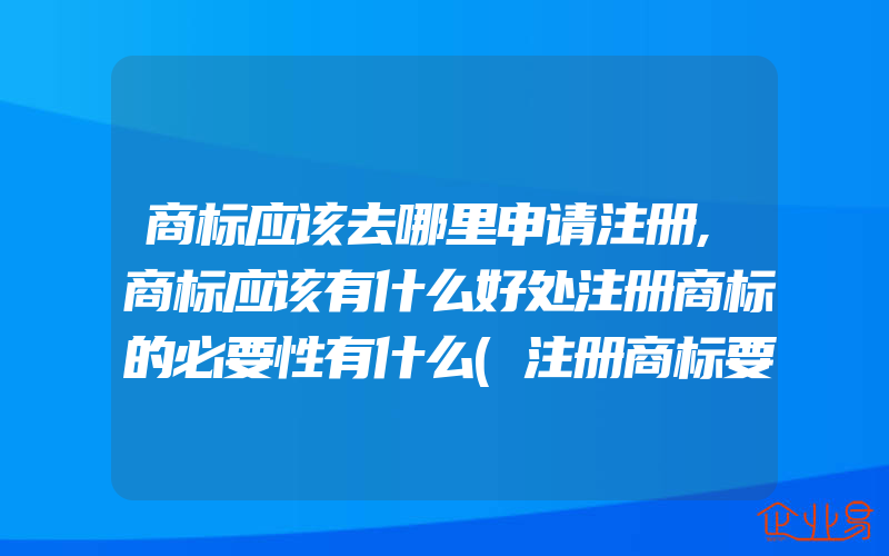 商标应该去哪里申请注册,商标应该有什么好处注册商标的必要性有什么(注册商标要注意什么)