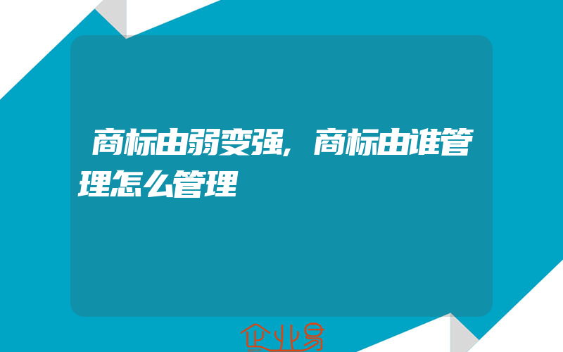 商标由弱变强,商标由谁管理怎么管理