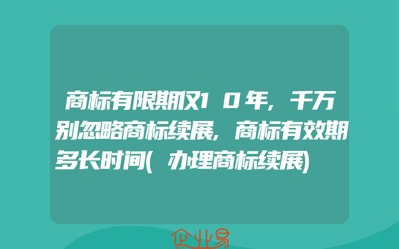 商标有限期仅10年,千万别忽略商标续展,商标有效期多长时间(办理商标续展)