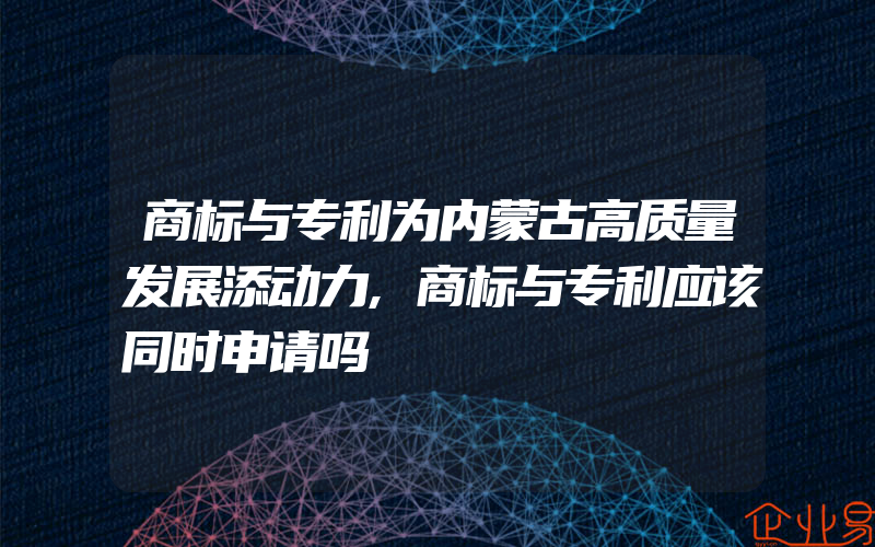 商标与专利为内蒙古高质量发展添动力,商标与专利应该同时申请吗