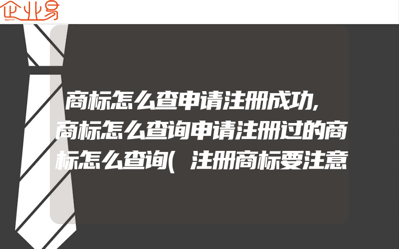 商标怎么查申请注册成功,商标怎么查询申请注册过的商标怎么查询(注册商标要注意什么)