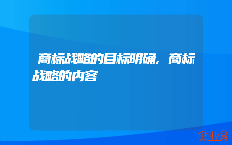 商标战略的目标明确,商标战略的内容