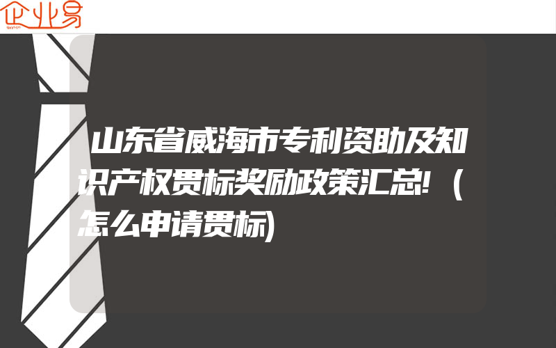 山东省威海市专利资助及知识产权贯标奖励政策汇总!(怎么申请贯标)