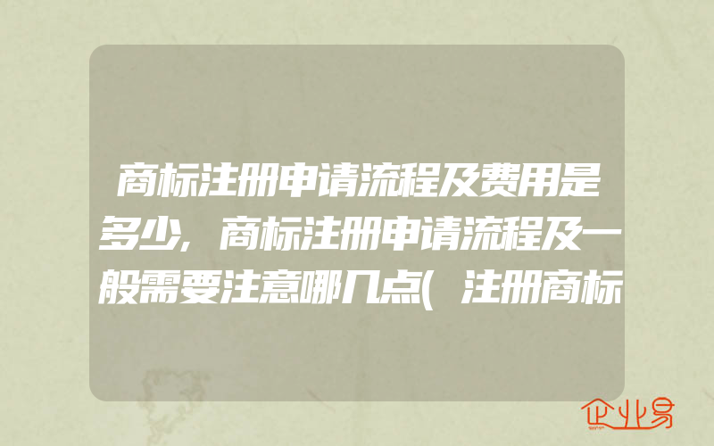 商标注册申请流程及费用是多少,商标注册申请流程及一般需要注意哪几点(注册商标要注意什么)