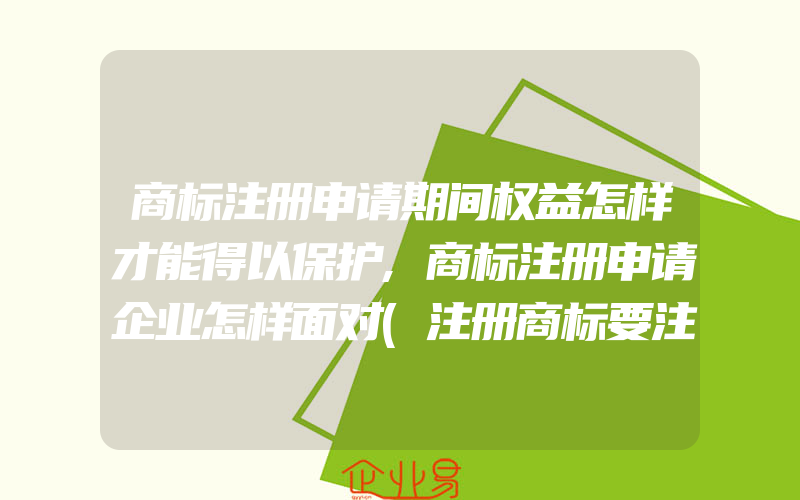 商标注册申请期间权益怎样才能得以保护,商标注册申请企业怎样面对(注册商标要注意什么)