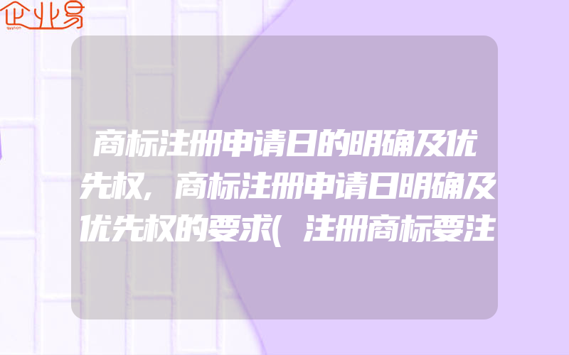 商标注册申请日的明确及优先权,商标注册申请日明确及优先权的要求(注册商标要注意什么)