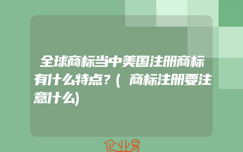 全球商标当中美国注册商标有什么特点？(商标注册要注意什么)