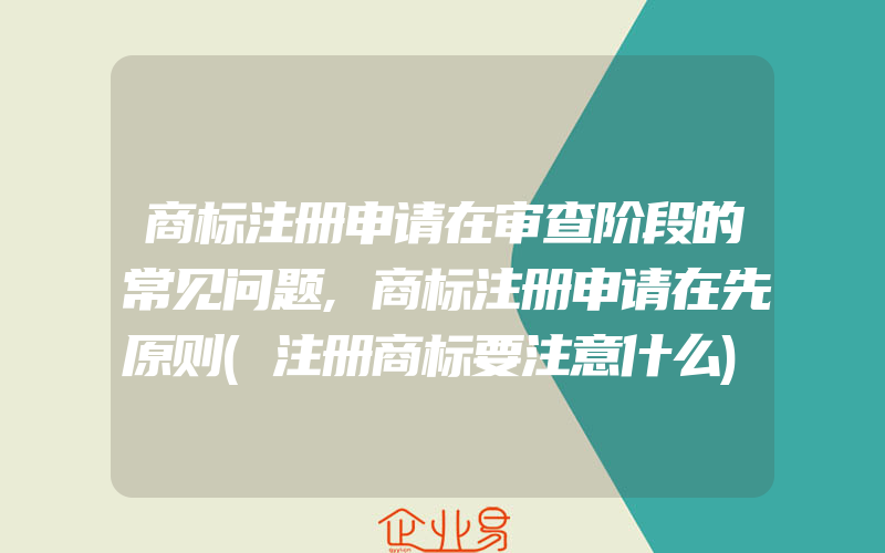 商标注册申请在审查阶段的常见问题,商标注册申请在先原则(注册商标要注意什么)