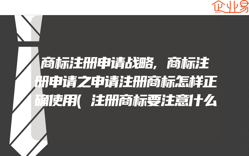 商标注册申请战略,商标注册申请之申请注册商标怎样正确使用(注册商标要注意什么)