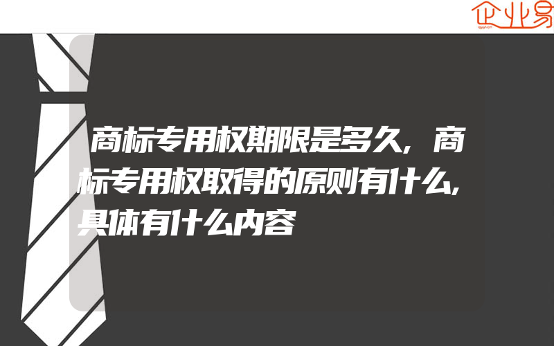 商标专用权期限是多久,商标专用权取得的原则有什么,具体有什么内容