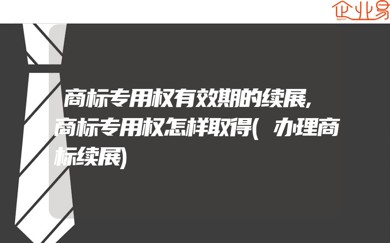 商标专用权有效期的续展,商标专用权怎样取得(办理商标续展)