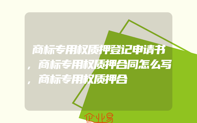 商标专用权质押登记申请书,商标专用权质押合同怎么写,商标专用权质押合