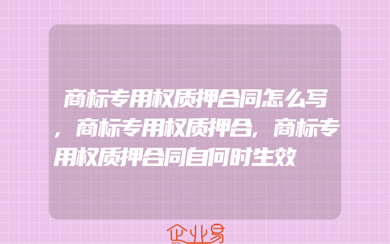 商标专用权质押合同怎么写,商标专用权质押合,商标专用权质押合同自何时生效