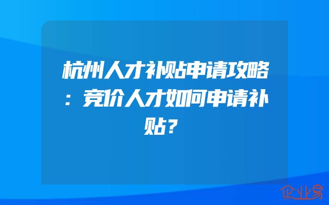 杭州人才补贴申请攻略：竞价人才如何申请补贴？
