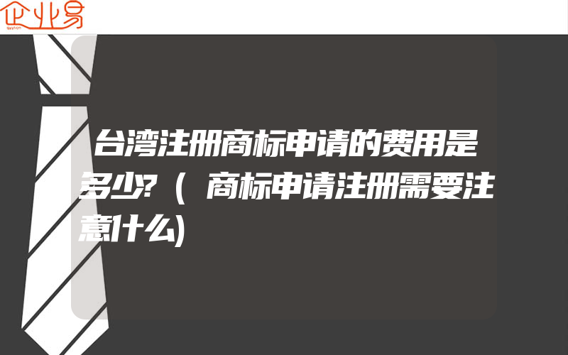 台湾注册商标申请的费用是多少?(商标申请注册需要注意什么)