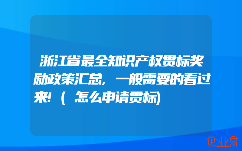 浙江省最全知识产权贯标奖励政策汇总,一般需要的看过来!(怎么申请贯标)