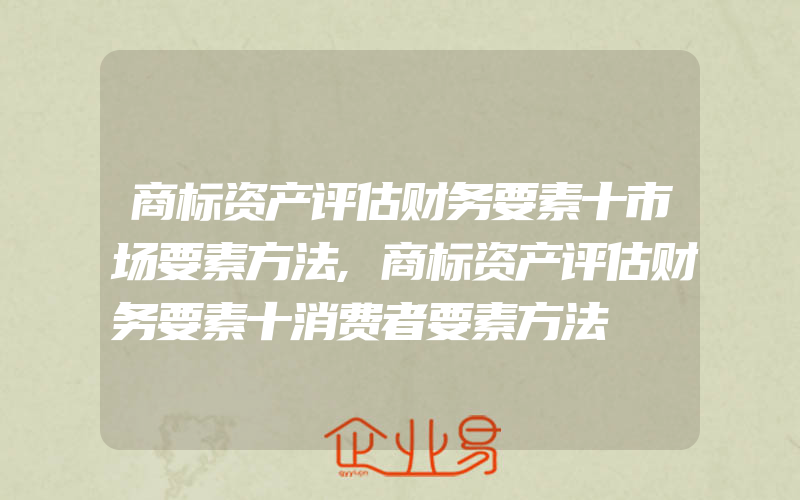 商标资产评估财务要素十市场要素方法,商标资产评估财务要素十消费者要素方法