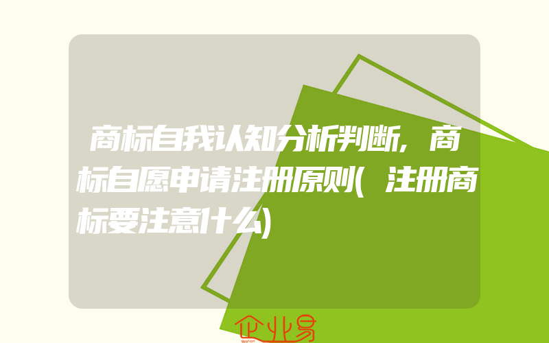 商标自我认知分析判断,商标自愿申请注册原则(注册商标要注意什么)