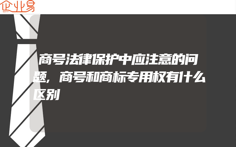 商号法律保护中应注意的问题,商号和商标专用权有什么区别