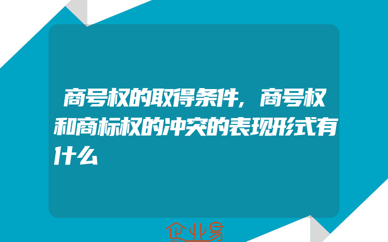 商号权的取得条件,商号权和商标权的冲突的表现形式有什么