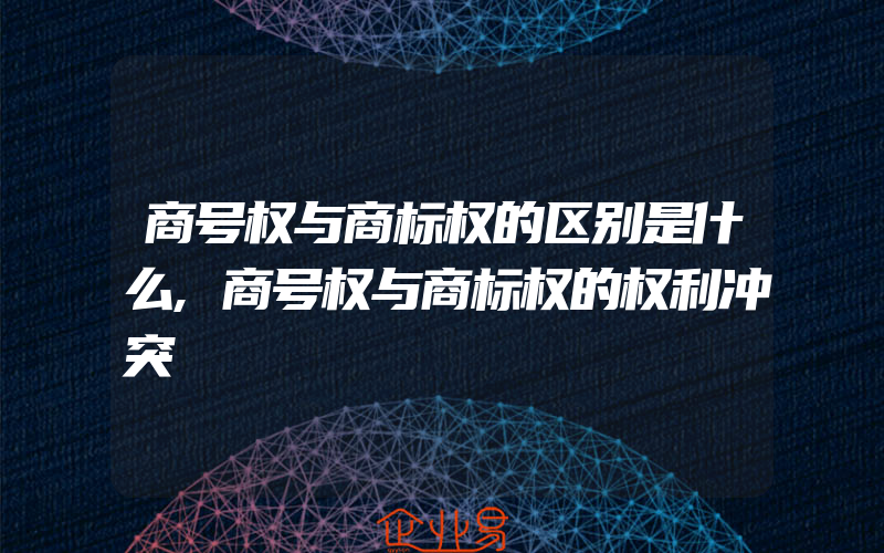 商号权与商标权的区别是什么,商号权与商标权的权利冲突