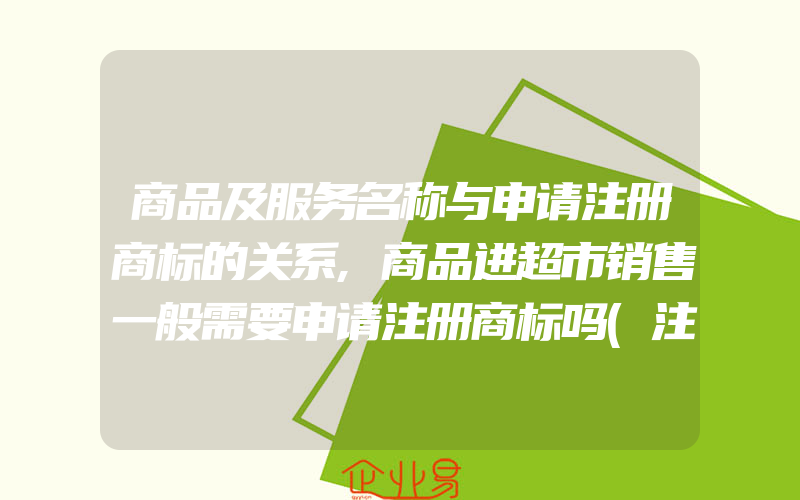 商品及服务名称与申请注册商标的关系,商品进超市销售一般需要申请注册商标吗(注册商标要注意什么)