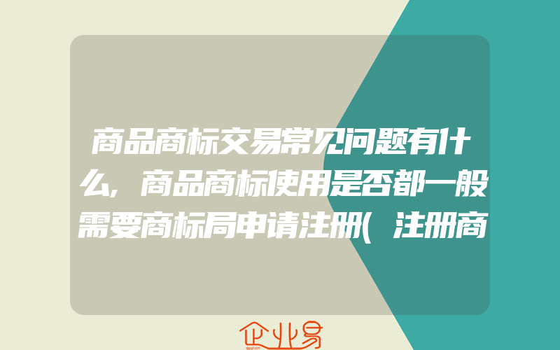 商品商标交易常见问题有什么,商品商标使用是否都一般需要商标局申请注册(注册商标要注意什么)