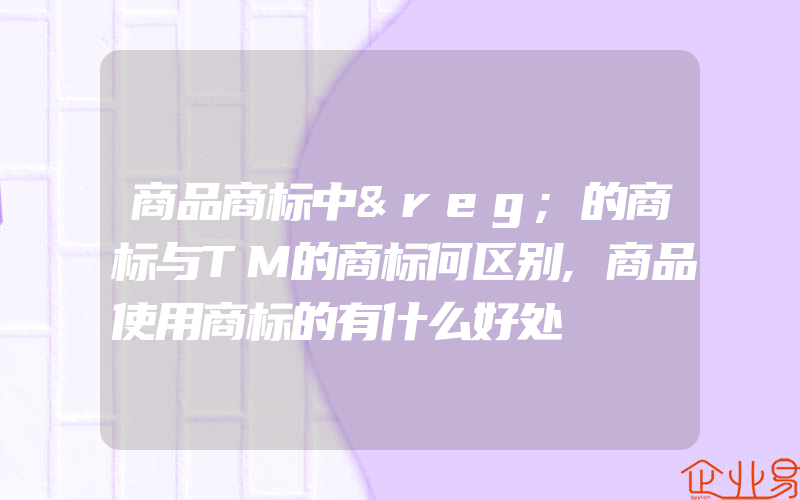 商品商标中®的商标与TM的商标何区别,商品使用商标的有什么好处