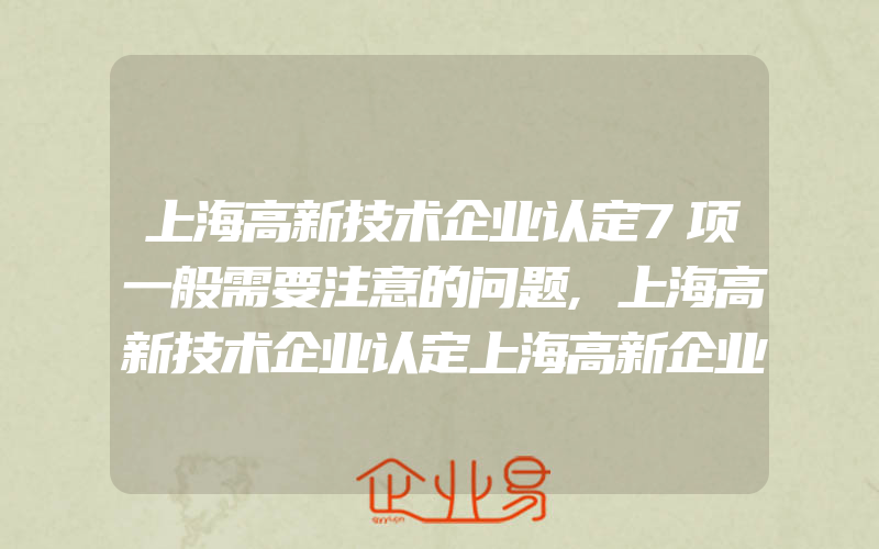 上海高新技术企业认定7项一般需要注意的问题,上海高新技术企业认定上海高新企业有什么优势