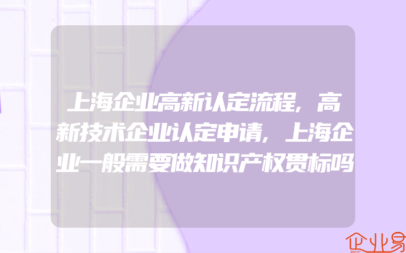 上海企业高新认定流程,高新技术企业认定申请,上海企业一般需要做知识产权贯标吗