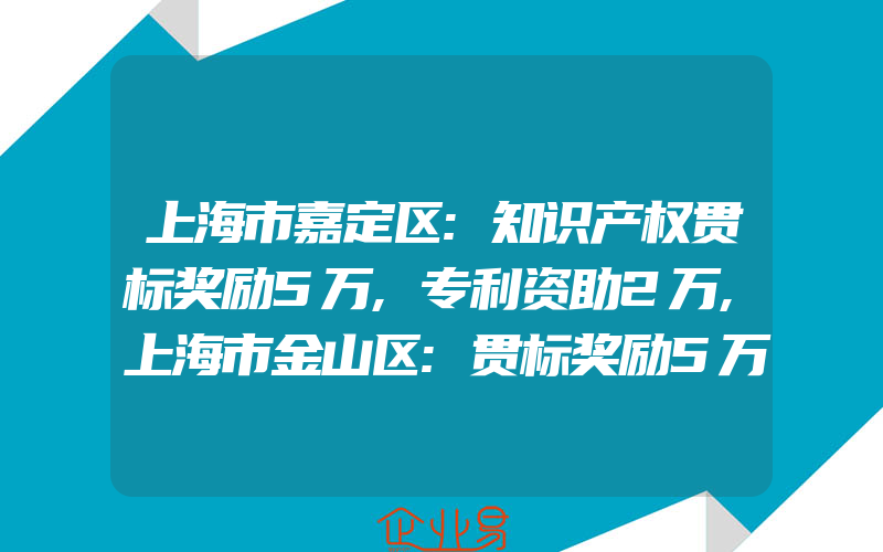 上海市嘉定区:知识产权贯标奖励5万,专利资助2万,上海市金山区:贯标奖励5万,高新奖励15万,专利资助5千