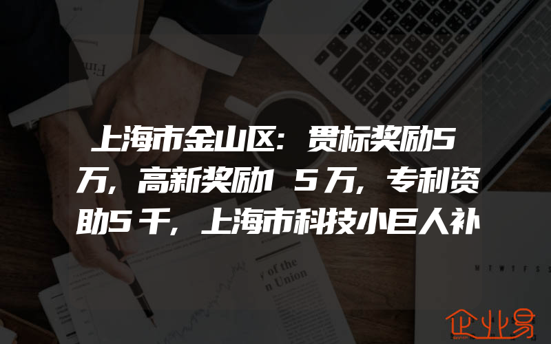 上海市金山区:贯标奖励5万,高新奖励15万,专利资助5千,上海市科技小巨人补贴政策及工程条件,补贴300万