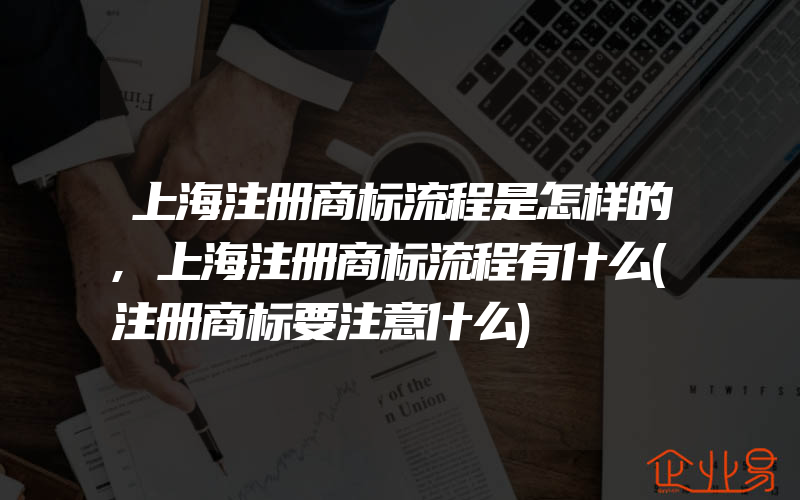 上海注册商标流程是怎样的,上海注册商标流程有什么(注册商标要注意什么)