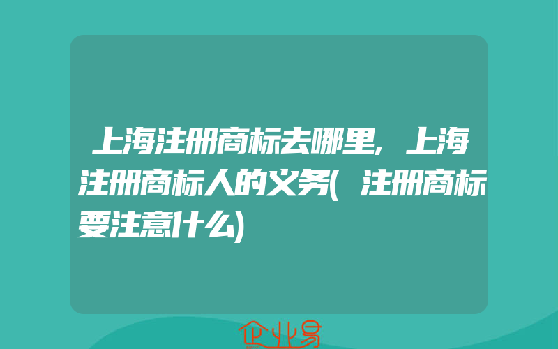 上海注册商标去哪里,上海注册商标人的义务(注册商标要注意什么)