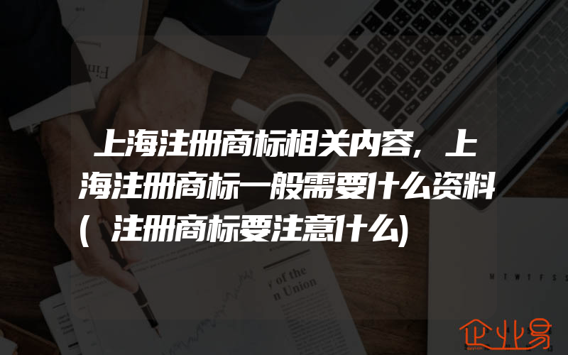 上海注册商标相关内容,上海注册商标一般需要什么资料(注册商标要注意什么)