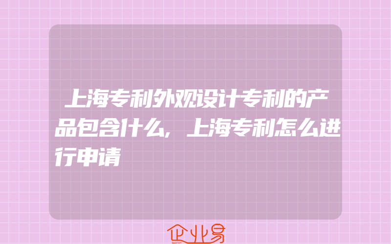 上海专利外观设计专利的产品包含什么,上海专利怎么进行申请