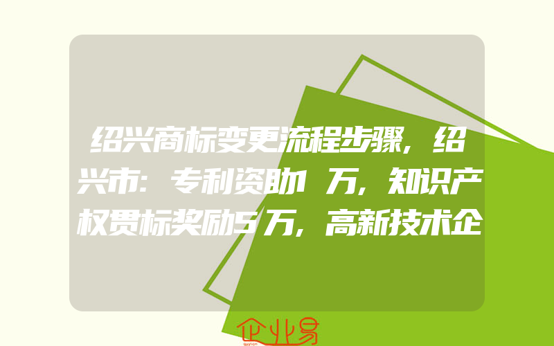 绍兴商标变更流程步骤,绍兴市:专利资助1万,知识产权贯标奖励5万,高新技术企业奖励40万(怎么申请商标变更)