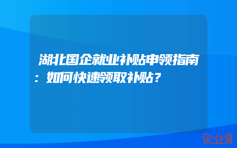 湖北国企就业补贴申领指南：如何快速领取补贴？