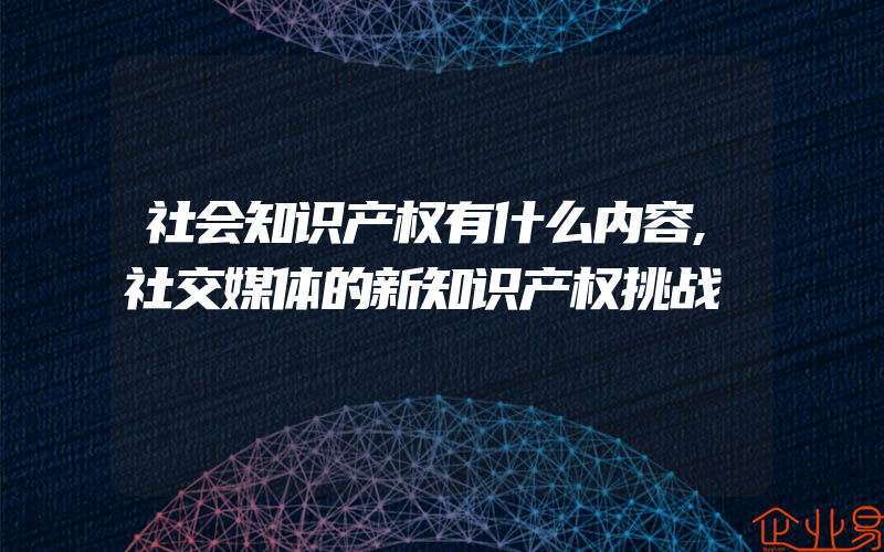 社会知识产权有什么内容,社交媒体的新知识产权挑战