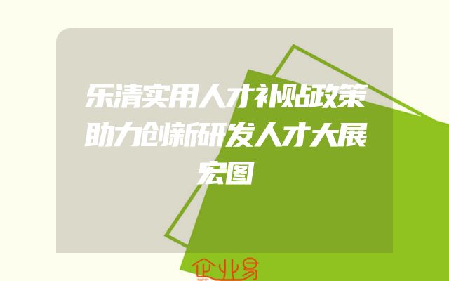 乐清实用人才补贴政策助力创新研发人才大展宏图