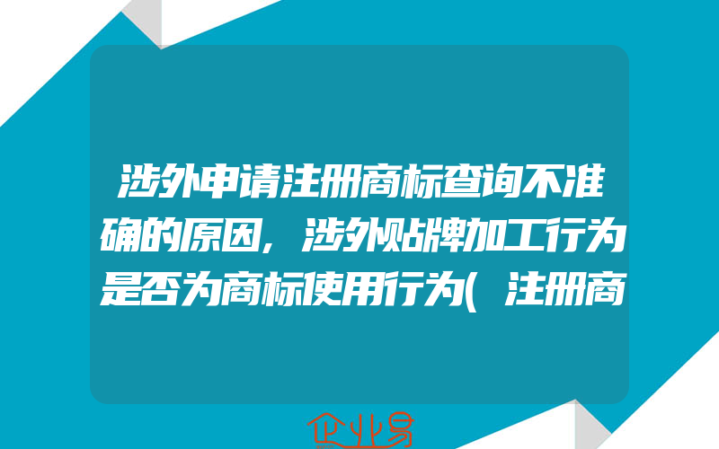 涉外申请注册商标查询不准确的原因,涉外贴牌加工行为是否为商标使用行为(注册商标要注意什么)