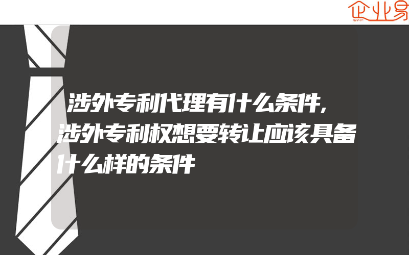 涉外专利代理有什么条件,涉外专利权想要转让应该具备什么样的条件