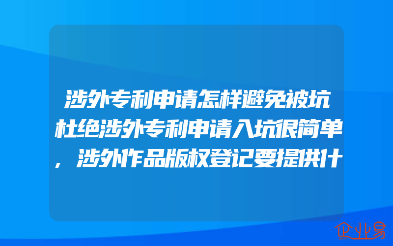 涉外专利申请怎样避免被坑杜绝涉外专利申请入坑很简单,涉外作品版权登记要提供什么资料