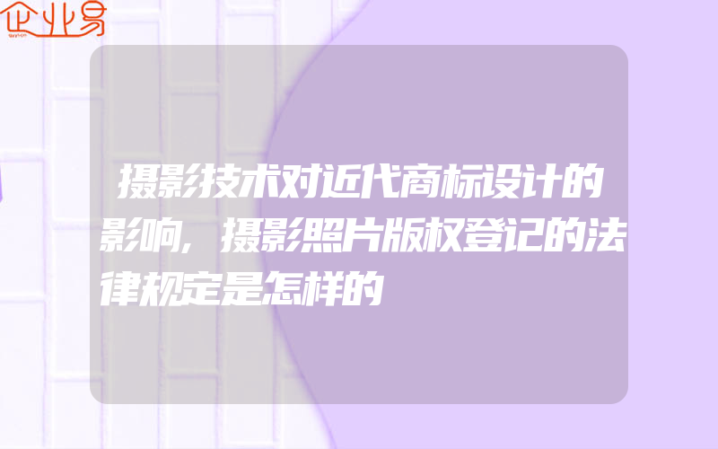 摄影技术对近代商标设计的影响,摄影照片版权登记的法律规定是怎样的