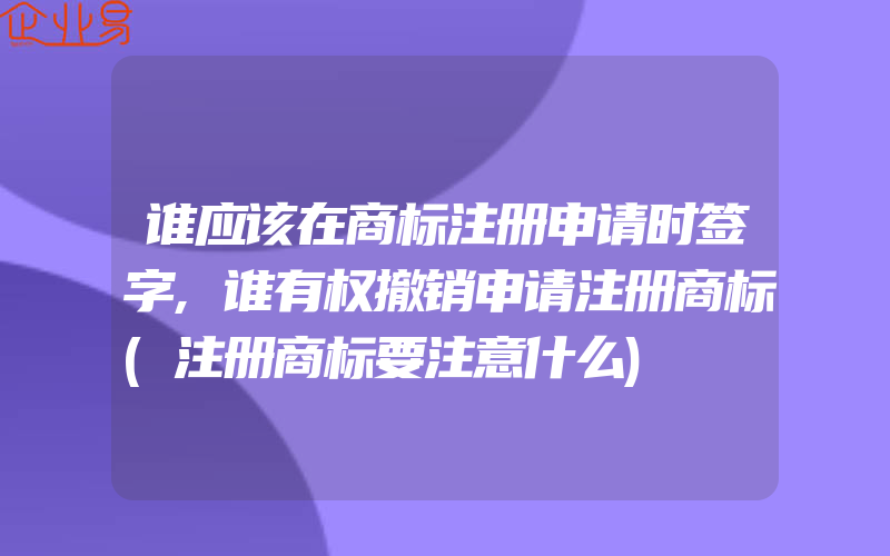 谁应该在商标注册申请时签字,谁有权撤销申请注册商标(注册商标要注意什么)